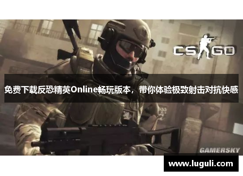 免费下载反恐精英Online畅玩版本，带你体验极致射击对抗快感