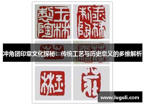 冲角团印章文化探秘：传统工艺与历史意义的多维解析