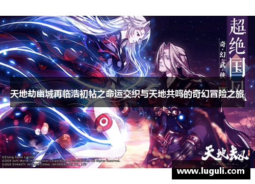 天地劫幽城再临浩初帖之命运交织与天地共鸣的奇幻冒险之旅